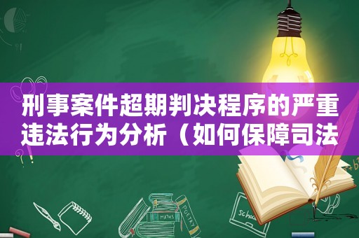 刑事案件超期判決程序的嚴(yán)重違法行為分析（如何保障司法公正和人權(quán)）