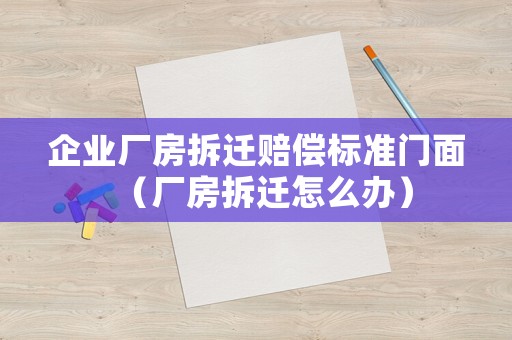 企業(yè)廠房拆遷賠償標(biāo)準(zhǔn)門面（廠房拆遷怎么辦）