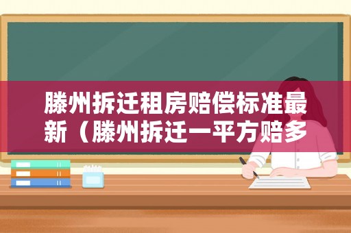 滕州拆遷租房賠償標(biāo)準(zhǔn)最新（滕州拆遷一平方賠多少）