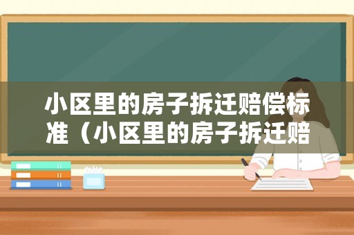 小區(qū)里的房子拆遷賠償標(biāo)準(zhǔn)（小區(qū)里的房子拆遷賠償標(biāo)準(zhǔn)是多少）