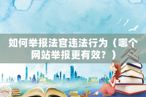 如何舉報(bào)法官違法行為（哪個(gè)網(wǎng)站舉報(bào)更有效？）
