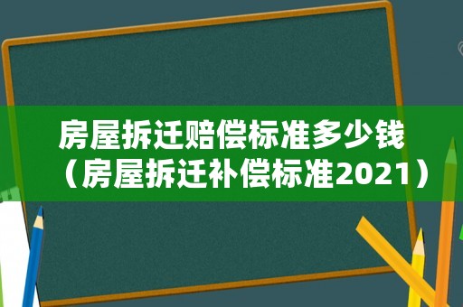 房屋拆遷賠償標(biāo)準(zhǔn)多少錢（房屋拆遷補償標(biāo)準(zhǔn)2021）