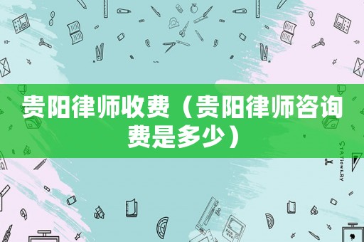 貴陽(yáng)律師收費(fèi)（貴陽(yáng)律師咨詢費(fèi)是多少）