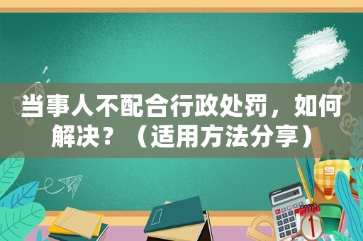 當(dāng)事人不配合行政處罰，如何解決？（適用方法分享）