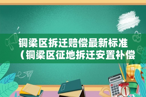 銅梁區(qū)拆遷賠償最新標(biāo)準(zhǔn)（銅梁區(qū)征地拆遷安置補(bǔ)償方案）