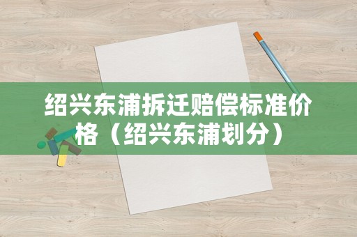 紹興東浦拆遷賠償標(biāo)準(zhǔn)價格（紹興東浦劃分）