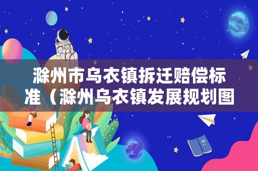 滁州市烏衣鎮(zhèn)拆遷賠償標(biāo)準(zhǔn)（滁州烏衣鎮(zhèn)發(fā)展規(guī)劃圖）