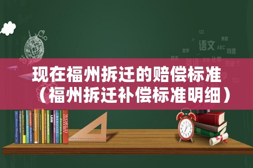 現(xiàn)在福州拆遷的賠償標(biāo)準(zhǔn)（福州拆遷補(bǔ)償標(biāo)準(zhǔn)明細(xì)）