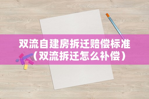 雙流自建房拆遷賠償標(biāo)準(zhǔn)（雙流拆遷怎么補(bǔ)償）