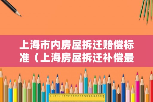 上海市內(nèi)房屋拆遷賠償標(biāo)準(zhǔn)（上海房屋拆遷補(bǔ)償最新標(biāo)準(zhǔn)）