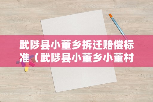武陟縣小董鄉(xiāng)拆遷賠償標準（武陟縣小董鄉(xiāng)小董村人口）
