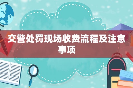 交警處罰現(xiàn)場收費(fèi)流程及注意事項(xiàng)