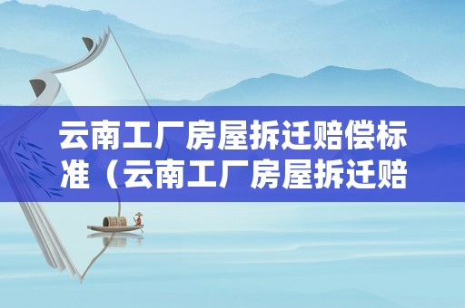 云南工廠房屋拆遷賠償標(biāo)準(zhǔn)（云南工廠房屋拆遷賠償標(biāo)準(zhǔn)文件）