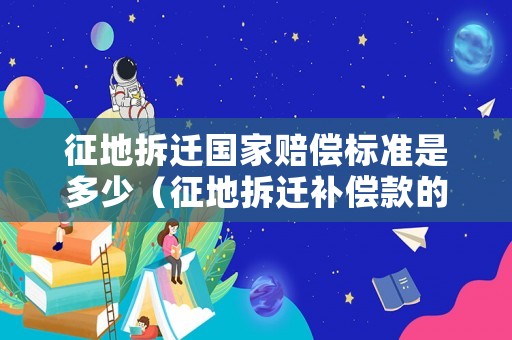 征地拆遷國(guó)家賠償標(biāo)準(zhǔn)是多少（征地拆遷補(bǔ)償款的有關(guān)規(guī)定2021）
