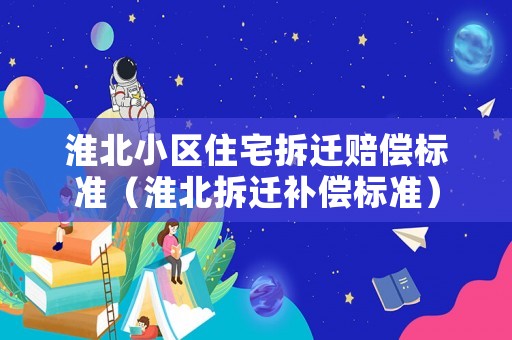 淮北小區(qū)住宅拆遷賠償標準（淮北拆遷補償標準）