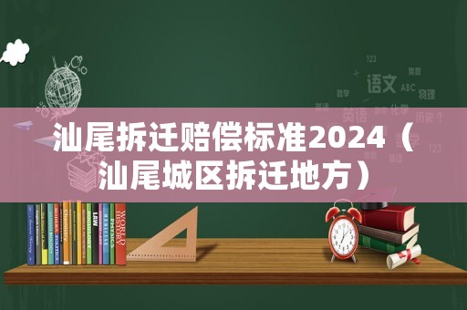 汕尾拆遷賠償標(biāo)準(zhǔn)2024（汕尾城區(qū)拆遷地方）