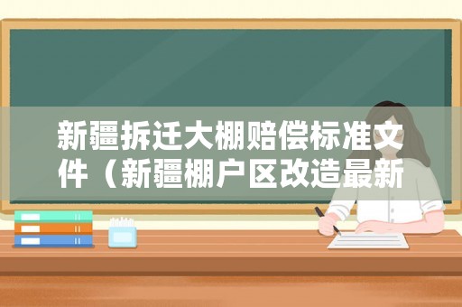 新疆拆遷大棚賠償標(biāo)準(zhǔn)文件（新疆棚戶區(qū)改造最新政策2020）