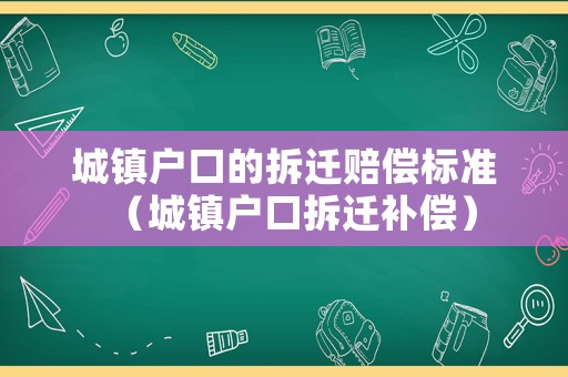 城鎮(zhèn)戶口的拆遷賠償標(biāo)準(zhǔn)（城鎮(zhèn)戶口拆遷補(bǔ)償）