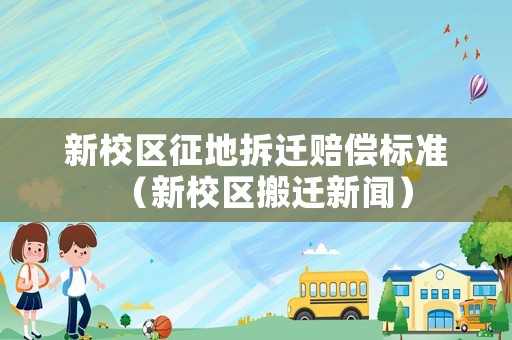 新校區(qū)征地拆遷賠償標(biāo)準(zhǔn)（新校區(qū)搬遷新聞）