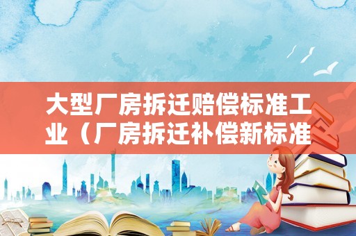 大型廠房拆遷賠償標(biāo)準(zhǔn)工業(yè)（廠房拆遷補(bǔ)償新標(biāo)準(zhǔn)）