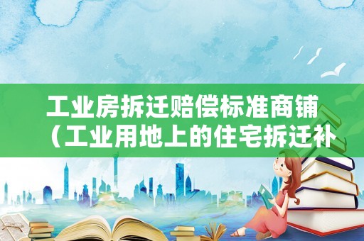 工業(yè)房拆遷賠償標(biāo)準(zhǔn)商鋪（工業(yè)用地上的住宅拆遷補(bǔ)償）