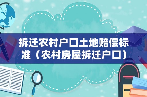 拆遷農(nóng)村戶口土地賠償標準（農(nóng)村房屋拆遷戶口）