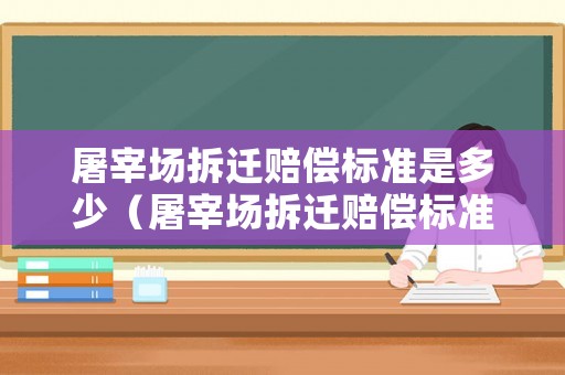 屠宰場拆遷賠償標(biāo)準(zhǔn)是多少（屠宰場拆遷賠償標(biāo)準(zhǔn)是多少呢）