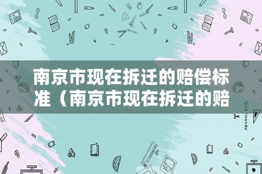 南京市現(xiàn)在拆遷的賠償標(biāo)準(zhǔn)（南京市現(xiàn)在拆遷的賠償標(biāo)準(zhǔn)是多少）