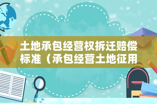 土地承包經(jīng)營(yíng)權(quán)拆遷賠償標(biāo)準(zhǔn)（承包經(jīng)營(yíng)土地征用補(bǔ)償）