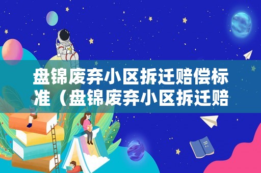 盤錦廢棄小區(qū)拆遷賠償標(biāo)準(zhǔn)（盤錦廢棄小區(qū)拆遷賠償標(biāo)準(zhǔn)是多少）