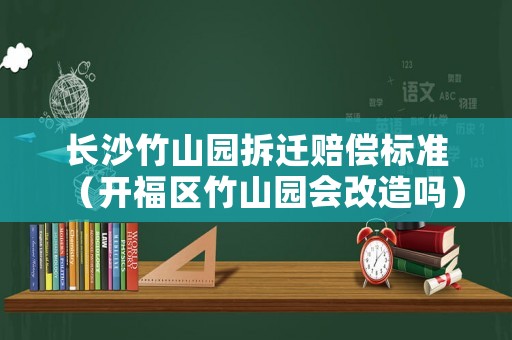 長沙竹山園拆遷賠償標(biāo)準(zhǔn)（開福區(qū)竹山園會改造嗎）