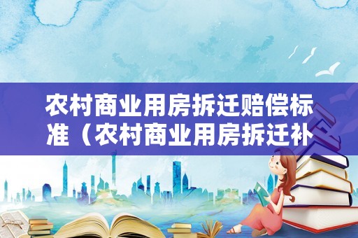 農(nóng)村商業(yè)用房拆遷賠償標(biāo)準(zhǔn)（農(nóng)村商業(yè)用房拆遷補(bǔ)償）
