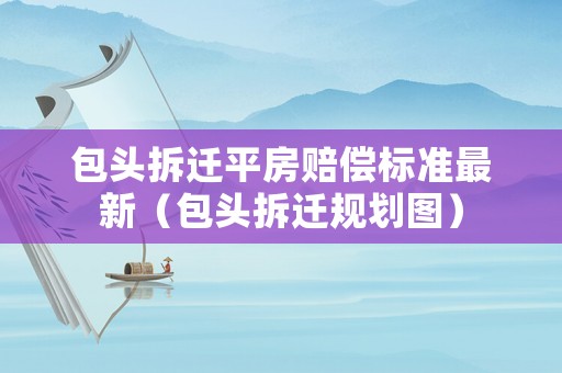 包頭拆遷平房賠償標(biāo)準(zhǔn)最新（包頭拆遷規(guī)劃圖）