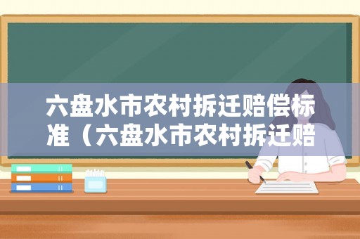 六盤水市農(nóng)村拆遷賠償標(biāo)準(zhǔn)（六盤水市農(nóng)村拆遷賠償標(biāo)準(zhǔn)是多少）