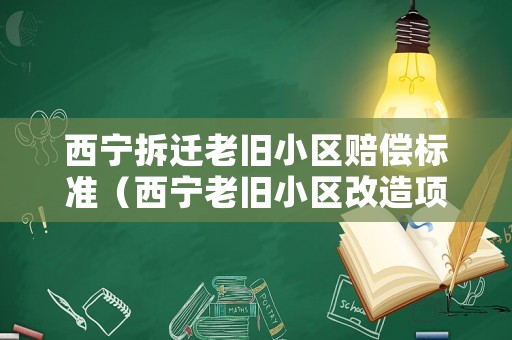 西寧拆遷老舊小區(qū)賠償標(biāo)準(zhǔn)（西寧老舊小區(qū)改造項目）