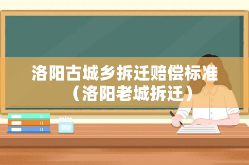 洛陽古城鄉(xiāng)拆遷賠償標準（洛陽老城拆遷）