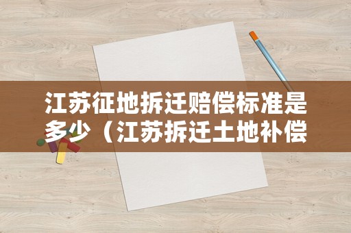 江蘇征地拆遷賠償標(biāo)準是多少（江蘇拆遷土地補償標(biāo)準）