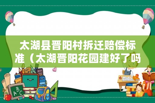太湖縣晉陽(yáng)村拆遷賠償標(biāo)準(zhǔn)（太湖晉陽(yáng)花園建好了嗎）