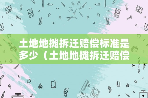 土地地攤拆遷賠償標(biāo)準(zhǔn)是多少（土地地攤拆遷賠償標(biāo)準(zhǔn)是多少錢）