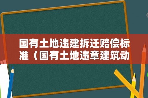 國(guó)有土地違建拆遷賠償標(biāo)準(zhǔn)（國(guó)有土地違章建筑動(dòng)遷怎么辦）