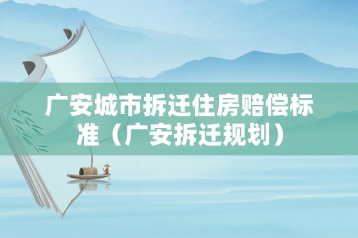 廣安城市拆遷住房賠償標(biāo)準(zhǔn)（廣安拆遷規(guī)劃）