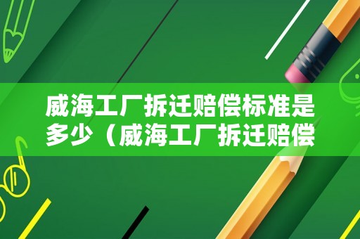 威海工廠拆遷賠償標(biāo)準(zhǔn)是多少（威海工廠拆遷賠償標(biāo)準(zhǔn)是多少啊）