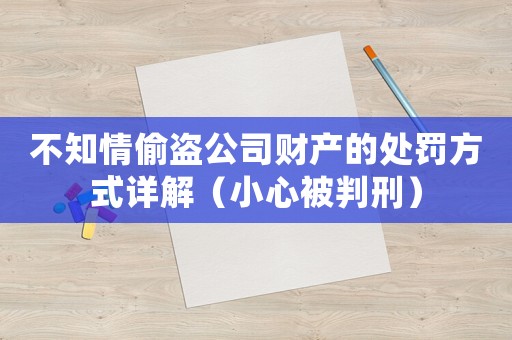 不知情偷盜公司財(cái)產(chǎn)的處罰方式詳解（小心被判刑）