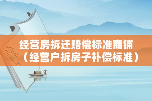 經(jīng)營房拆遷賠償標(biāo)準(zhǔn)商鋪（經(jīng)營戶拆房子補償標(biāo)準(zhǔn)）