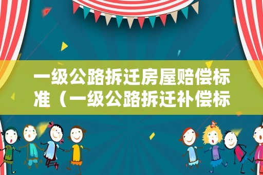 一級(jí)公路拆遷房屋賠償標(biāo)準(zhǔn)（一級(jí)公路拆遷補(bǔ)償標(biāo)準(zhǔn)）