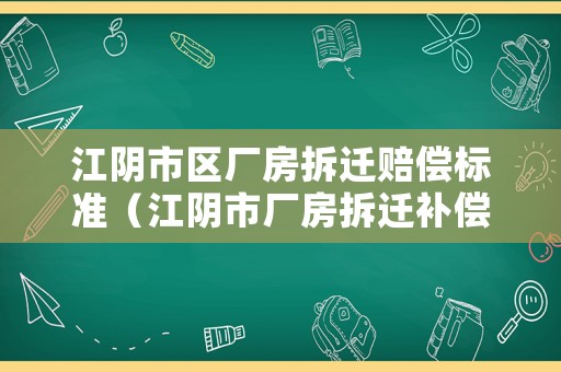 江陰市區(qū)廠房拆遷賠償標(biāo)準(zhǔn)（江陰市廠房拆遷補(bǔ)償標(biāo)準(zhǔn)）