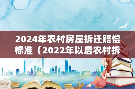 2024年農(nóng)村房屋拆遷賠償標(biāo)準(zhǔn)（2022年以后農(nóng)村拆遷）