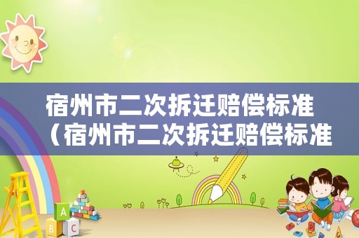 宿州市二次拆遷賠償標(biāo)準(zhǔn)（宿州市二次拆遷賠償標(biāo)準(zhǔn)表）