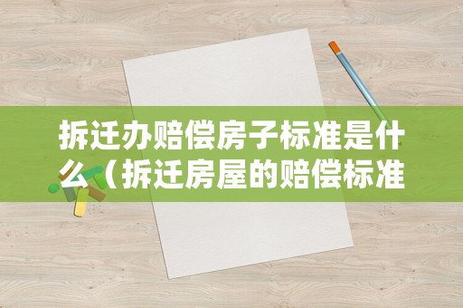拆遷辦賠償房子標(biāo)準(zhǔn)是什么（拆遷房屋的賠償標(biāo)準(zhǔn)2021）