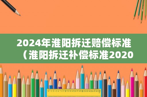 2024年淮陽拆遷賠償標(biāo)準(zhǔn)（淮陽拆遷補(bǔ)償標(biāo)準(zhǔn)2020）